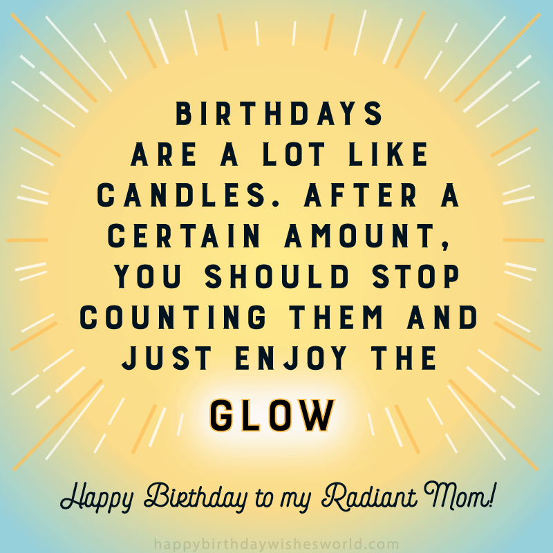 Birthdays are a lot like candles. After a certain amount, you should stop counting them and just enjoy the glow. Happy birthday to my radiant mom.