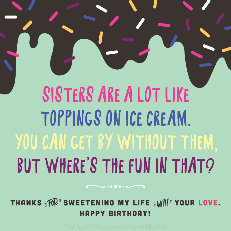 Sisters are a lot like toppings on ice cream. You can get by without them, but where's the fun in that? Thanks for sweetening my life with you love. Happy birthday!