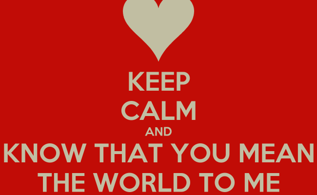 Keep Calm And Know That You Mean The World To Me
