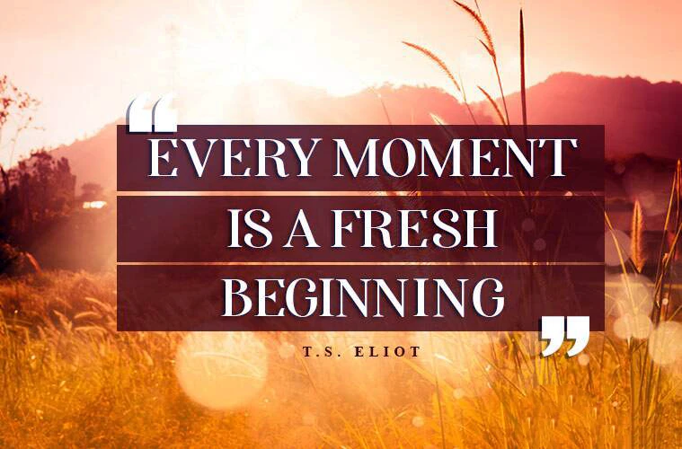 Every Moment Is A Fresh Beginning. —t.s. Eliot